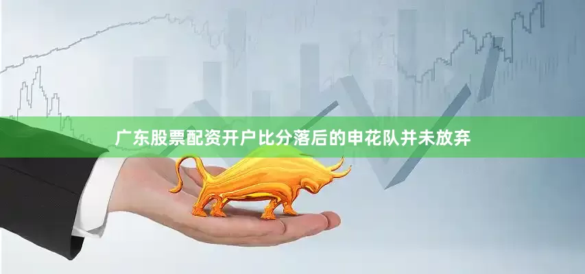 广东股票配资开户　　比分落后的申花队并未放弃