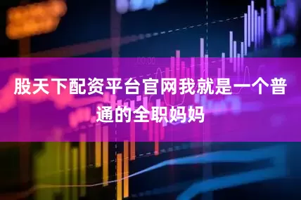 股天下配资平台官网我就是一个普通的全职妈妈