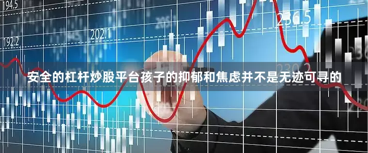 安全的杠杆炒股平台孩子的抑郁和焦虑并不是无迹可寻的