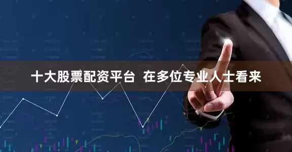 十大股票配资平台  在多位专业人士看来
