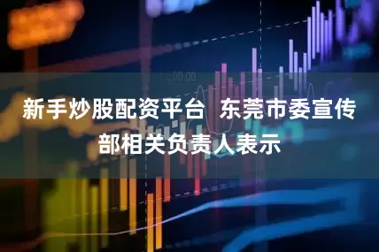 新手炒股配资平台  东莞市委宣传部相关负责人表示