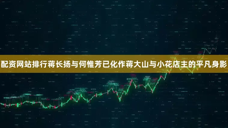 配资网站排行蒋长扬与何惟芳已化作蒋大山与小花店主的平凡身影