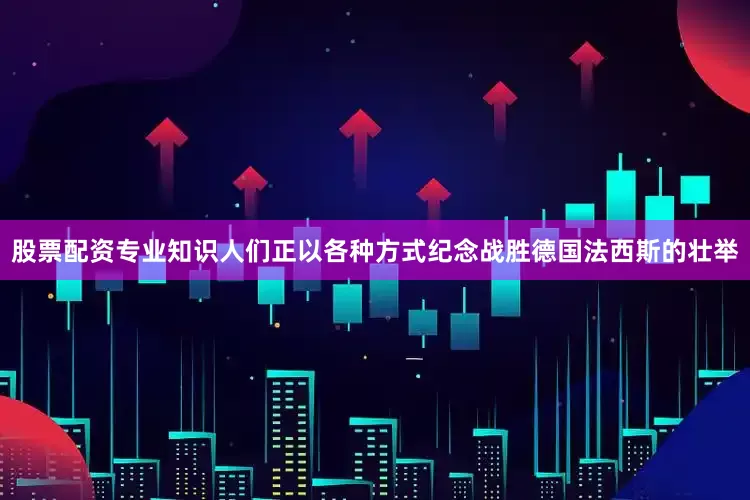 股票配资专业知识人们正以各种方式纪念战胜德国法西斯的壮举