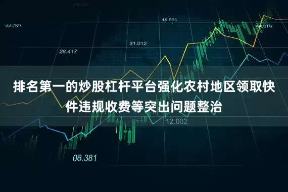 排名第一的炒股杠杆平台强化农村地区领取快件违规收费等突出问题整治