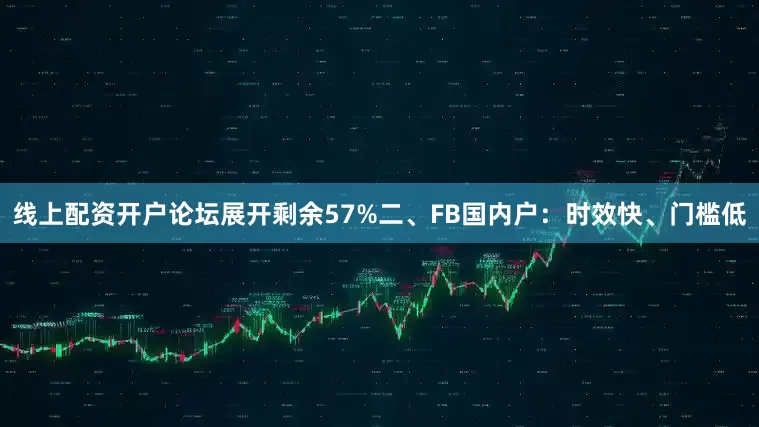 线上配资开户论坛展开剩余57%二、FB国内户：时效快、门槛低
