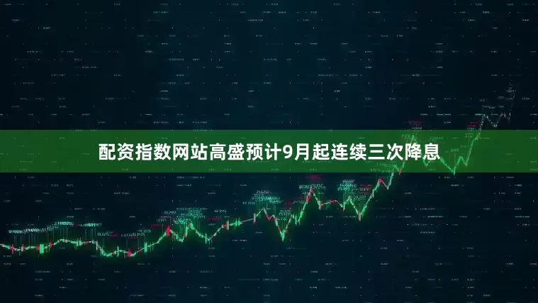 配资指数网站高盛预计9月起连续三次降息