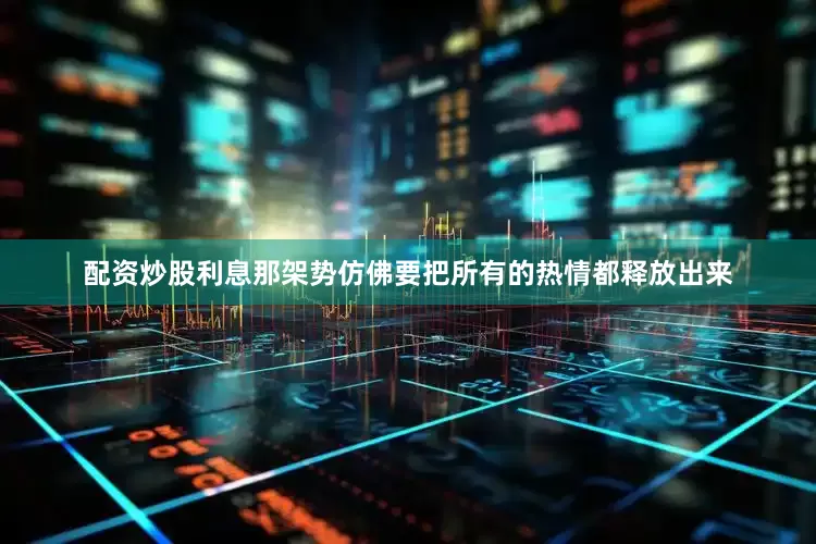 配资炒股利息那架势仿佛要把所有的热情都释放出来