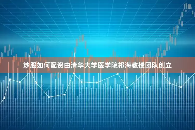 炒股如何配资由清华大学医学院祁海教授团队创立