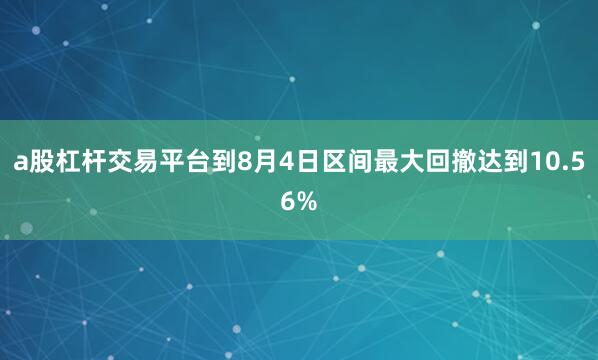 a股杠杆交易平台到8月4日区间最大回撤达到10.56%