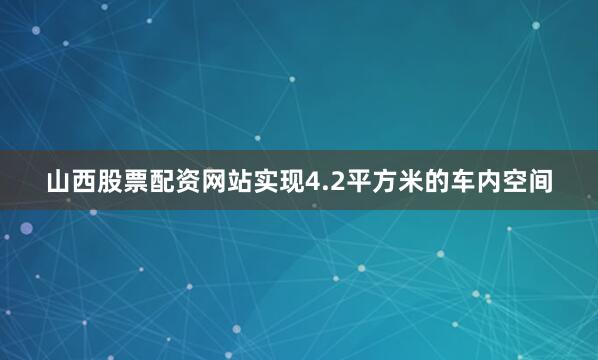 山西股票配资网站实现4.2平方米的车内空间