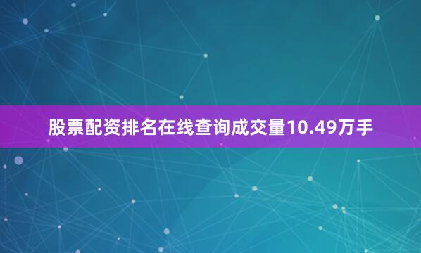 股票配资排名在线查询成交量10.49万手