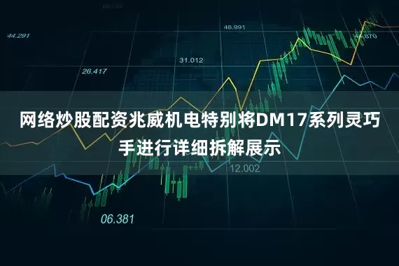网络炒股配资兆威机电特别将DM17系列灵巧手进行详细拆解展示