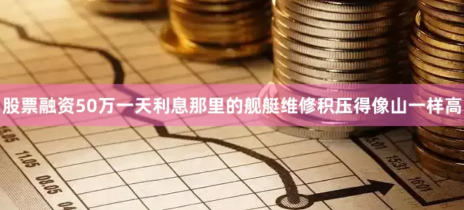 股票融资50万一天利息那里的舰艇维修积压得像山一样高
